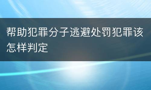 帮助犯罪分子逃避处罚犯罪该怎样判定