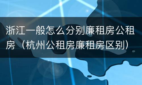 浙江一般怎么分别廉租房公租房（杭州公租房廉租房区别）