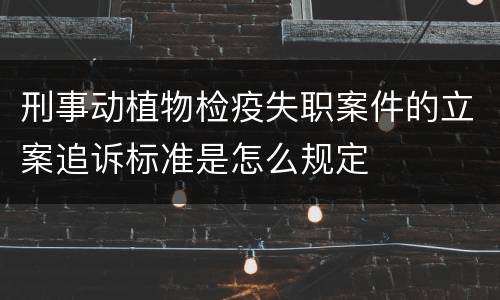 刑事动植物检疫失职案件的立案追诉标准是怎么规定