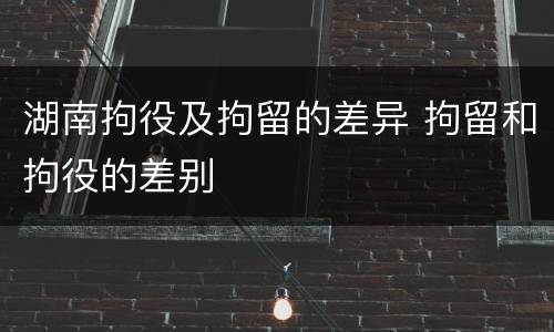 湖南拘役及拘留的差异 拘留和拘役的差别