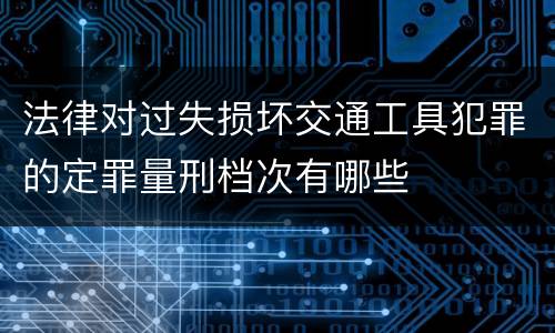 法律对过失损坏交通工具犯罪的定罪量刑档次有哪些