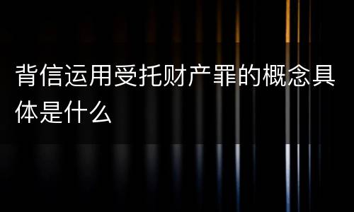 背信运用受托财产罪的概念具体是什么