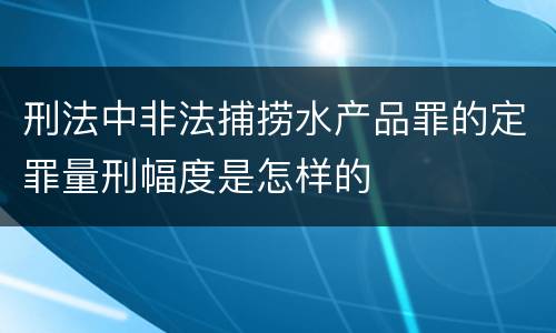 刑法中非法捕捞水产品罪的定罪量刑幅度是怎样的