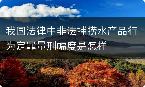 我国法律中非法捕捞水产品行为定罪量刑幅度是怎样