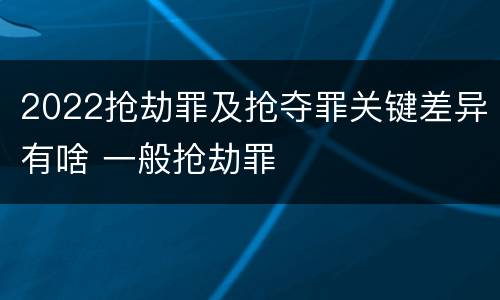 2022抢劫罪及抢夺罪关键差异有啥 一般抢劫罪