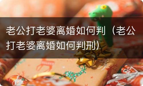 老公打老婆离婚如何判（老公打老婆离婚如何判刑）