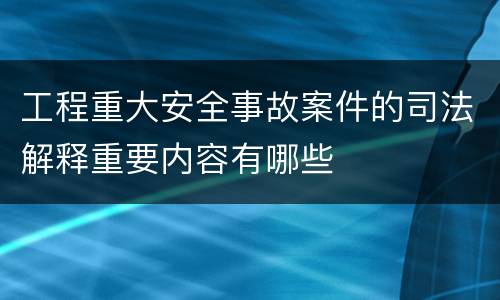 工程重大安全事故案件的司法解释重要内容有哪些