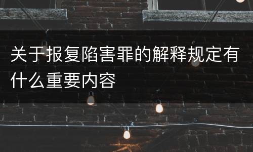 关于报复陷害罪的解释规定有什么重要内容