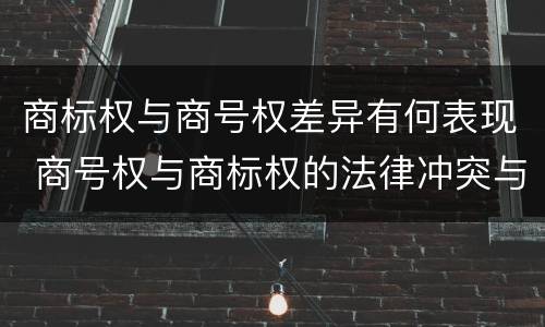 商标权与商号权差异有何表现 商号权与商标权的法律冲突与解决