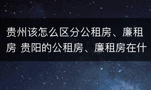 贵州该怎么区分公租房、廉租房 贵阳的公租房、廉租房在什么地方?