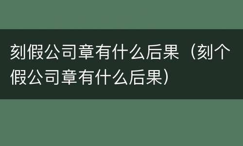 刻假公司章有什么后果（刻个假公司章有什么后果）