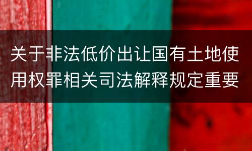 关于非法低价出让国有土地使用权罪相关司法解释规定重要内容