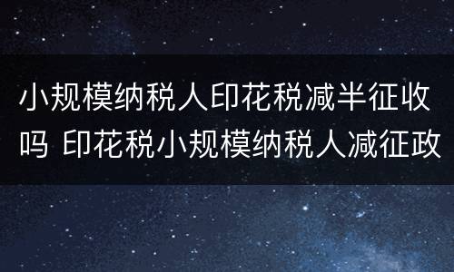 小规模纳税人印花税减半征收吗 印花税小规模纳税人减征政策