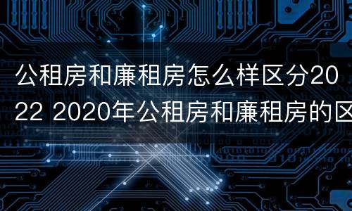公租房和廉租房怎么样区分2022 2020年公租房和廉租房的区别