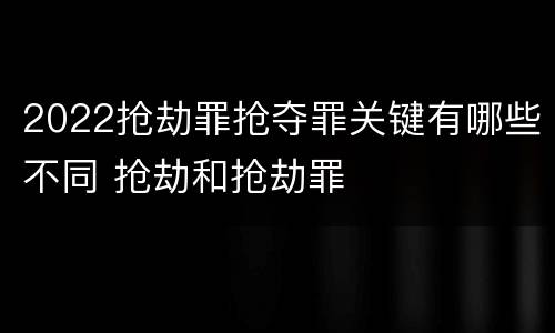 2022抢劫罪抢夺罪关键有哪些不同 抢劫和抢劫罪