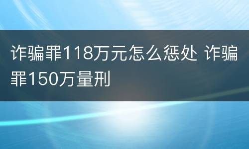 诈骗罪118万元怎么惩处 诈骗罪150万量刑
