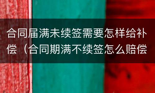 合同届满未续签需要怎样给补偿（合同期满不续签怎么赔偿）