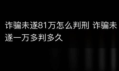 诈骗未遂81万怎么判刑 诈骗未遂一万多判多久
