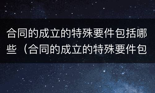 合同的成立的特殊要件包括哪些（合同的成立的特殊要件包括哪些要素）