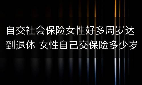 自交社会保险女性好多周岁达到退休 女性自己交保险多少岁退休