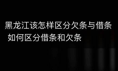 黑龙江该怎样区分欠条与借条 如何区分借条和欠条