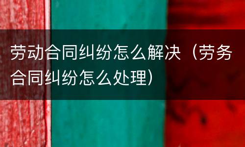 劳动合同纠纷怎么解决（劳务合同纠纷怎么处理）