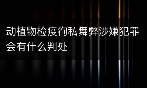 动植物检疫徇私舞弊涉嫌犯罪会有什么判处