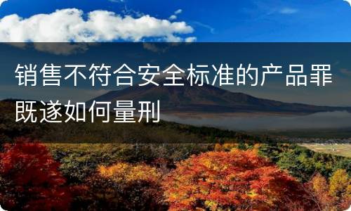 销售不符合安全标准的产品罪既遂如何量刑