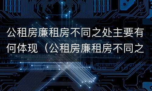 公租房廉租房不同之处主要有何体现（公租房廉租房不同之处主要有何体现和影响）