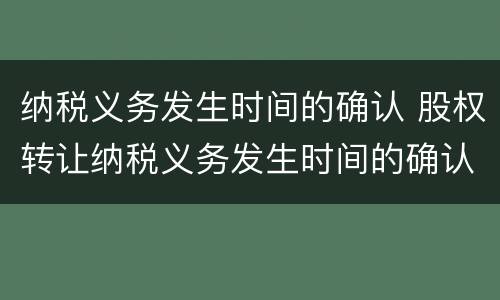纳税义务发生时间的确认 股权转让纳税义务发生时间的确认