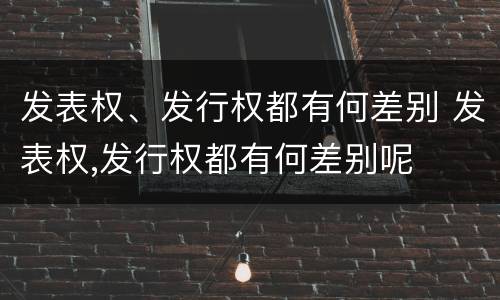 发表权、发行权都有何差别 发表权,发行权都有何差别呢