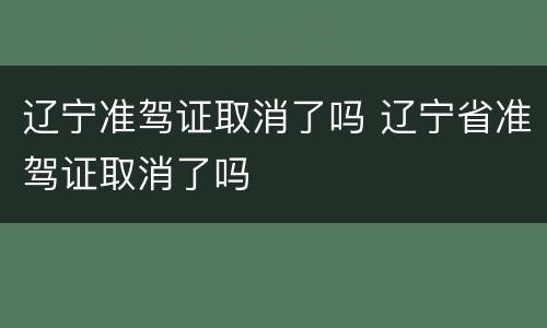 辽宁准驾证取消了吗 辽宁省准驾证取消了吗