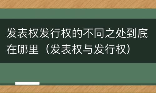 发表权发行权的不同之处到底在哪里（发表权与发行权）