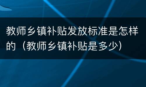 教师乡镇补贴发放标准是怎样的（教师乡镇补贴是多少）