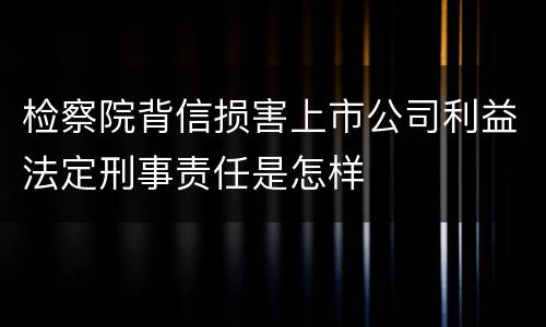 检察院背信损害上市公司利益法定刑事责任是怎样