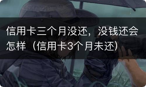 信用卡三个月没还，没钱还会怎样（信用卡3个月未还）