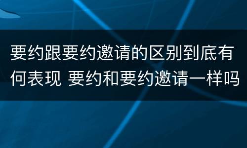 要约跟要约邀请的区别到底有何表现 要约和要约邀请一样吗