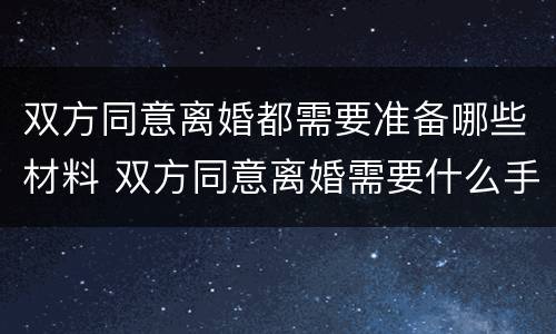 双方同意离婚都需要准备哪些材料 双方同意离婚需要什么手续证件