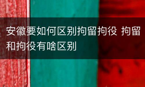 安徽要如何区别拘留拘役 拘留和拘役有啥区别