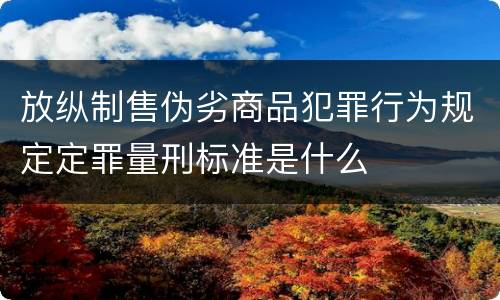 放纵制售伪劣商品犯罪行为规定定罪量刑标准是什么