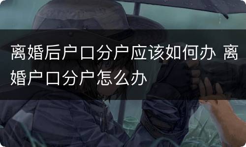 离婚后户口分户应该如何办 离婚户口分户怎么办