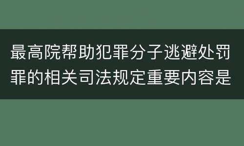 最高院帮助犯罪分子逃避处罚罪的相关司法规定重要内容是什么