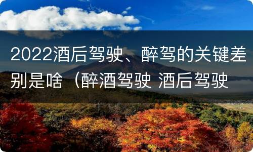 2022酒后驾驶、醉驾的关键差别是啥（醉酒驾驶 酒后驾驶 区别）