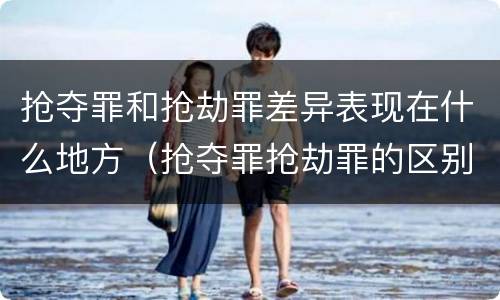 抢夺罪和抢劫罪差异表现在什么地方（抢夺罪抢劫罪的区别）