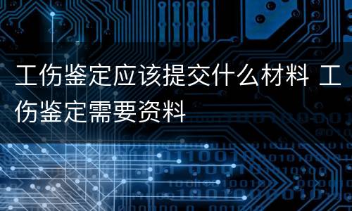 工伤鉴定应该提交什么材料 工伤鉴定需要资料