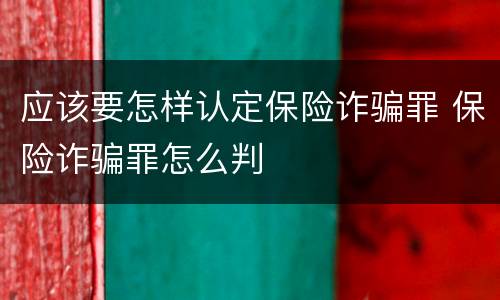 应该要怎样认定保险诈骗罪 保险诈骗罪怎么判