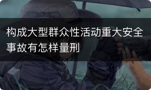 构成大型群众性活动重大安全事故有怎样量刑
