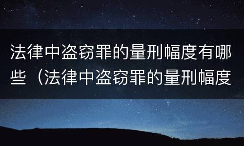法律中盗窃罪的量刑幅度有哪些（法律中盗窃罪的量刑幅度有哪些标准）