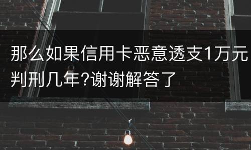 那么如果信用卡恶意透支1万元判刑几年?谢谢解答了