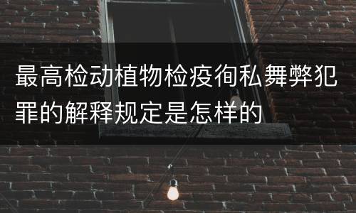 最高检动植物检疫徇私舞弊犯罪的解释规定是怎样的